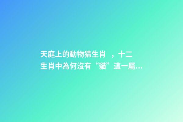天庭上的動物猜生肖，十二生肖中為何沒有“貓”這一屬相
